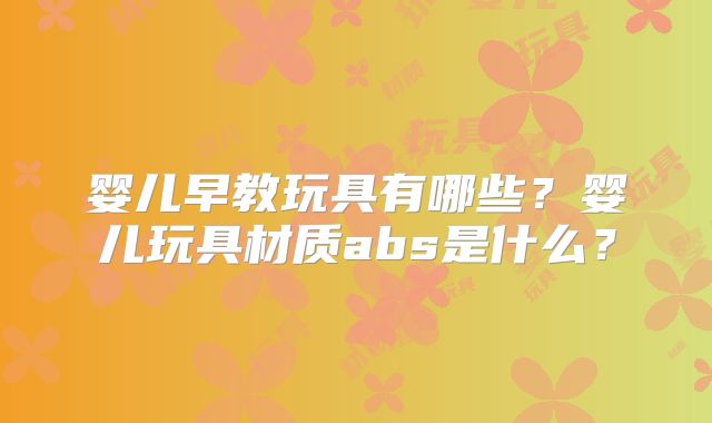 婴儿早教玩具有哪些？婴儿玩具材质abs是什么？