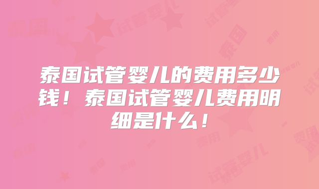 泰国试管婴儿的费用多少钱！泰国试管婴儿费用明细是什么！