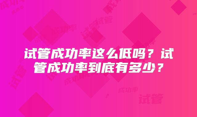 试管成功率这么低吗?试管成功率到底有多少?
