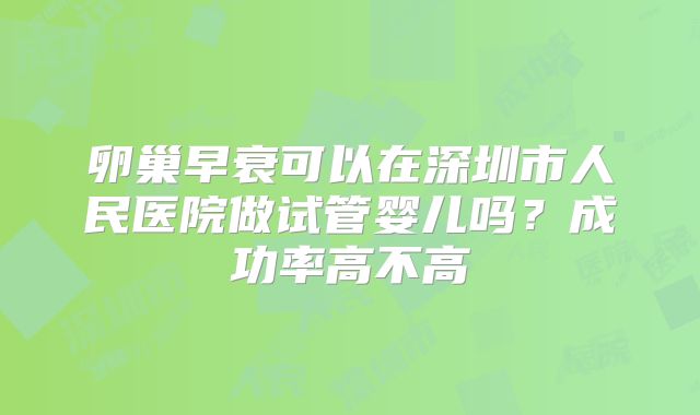 卵巢早衰可以在深圳市人民医院做试管婴儿吗？成功率高不高