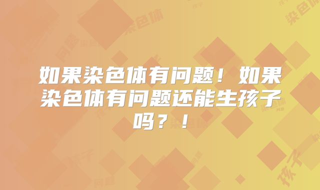 如果染色体有问题！如果染色体有问题还能生孩子吗？！