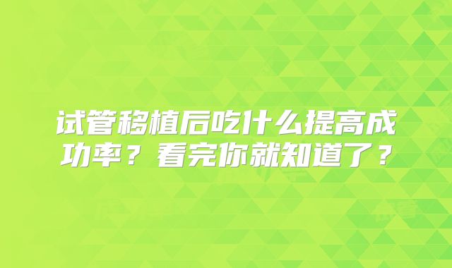 试管移植后吃什么提高成功率?看完你就知道了?
