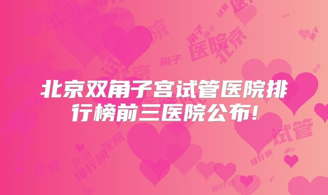 北京双角子宫试管医院排行榜前三医院公布!