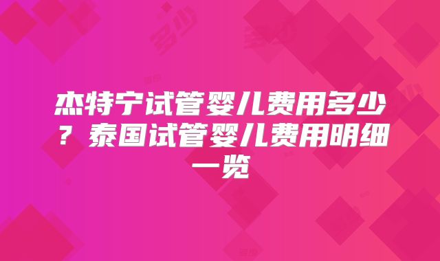 杰特宁试管婴儿费用多少?泰国试管婴儿费用明细一览