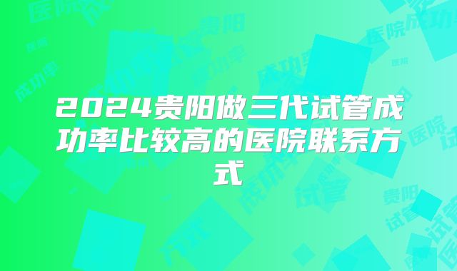 2024贵阳做三代试管成功率比较高的医院联系方式
