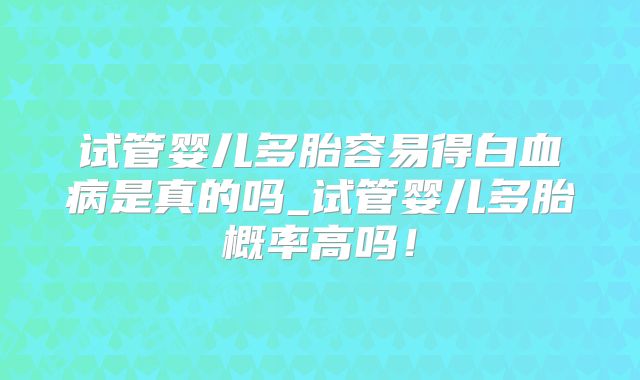 试管婴儿多胎容易得白血病是真的吗_试管婴儿多胎概率高吗！