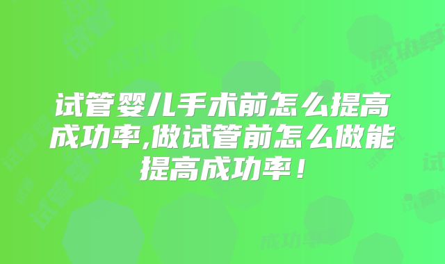试管婴儿手术前怎么提高成功率,做试管前怎么做能提高成功率!
