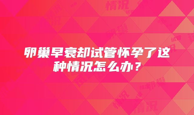 卵巢早衰却试管怀孕了这种情况怎么办?