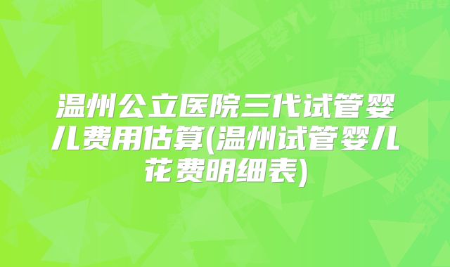 温州公立医院三代试管婴儿费用估算(温州试管婴儿花费明细表)
