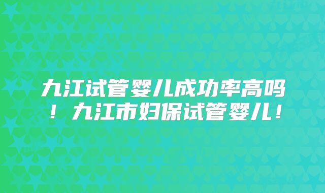 九江试管婴儿成功率高吗！九江市妇保试管婴儿！