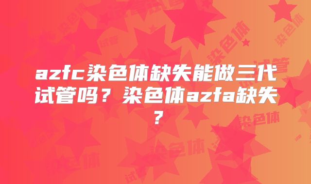 azfc染色体缺失能做三代试管吗?染色体azfa缺失?