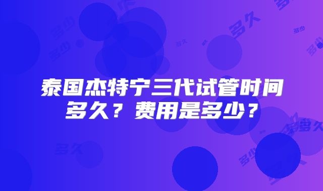 泰国杰特宁三代试管时间多久?费用是多少?