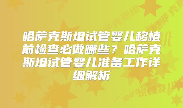 哈萨克斯坦试管婴儿移植前检查必做哪些?哈萨克斯坦试管婴儿准备工作详细解析