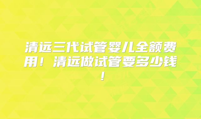 清远三代试管婴儿全额费用!清远做试管要多少钱!