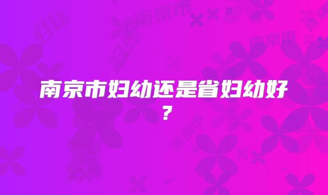 南京市妇幼还是省妇幼好？
