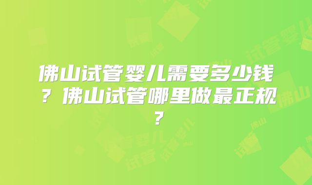 佛山试管婴儿需要多少钱？佛山试管哪里做最正规？