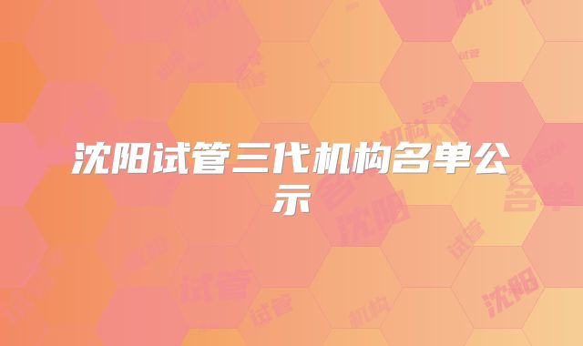 沈阳试管三代机构名单公示