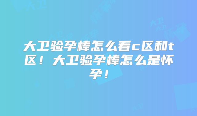 大卫验孕棒怎么看c区和t区!大卫验孕棒怎么是怀孕!