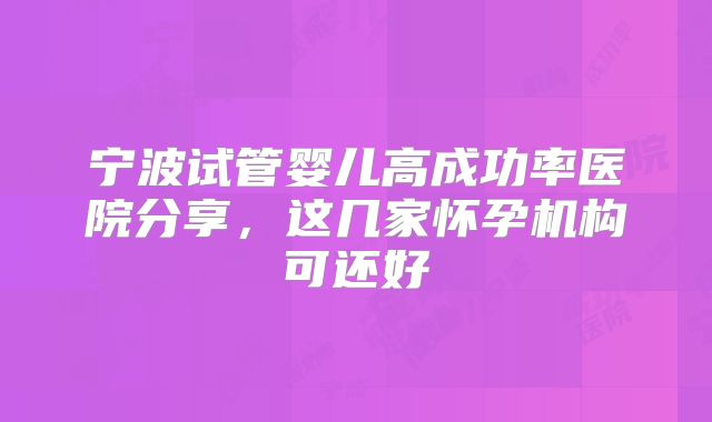 宁波试管婴儿高成功率医院分享,这几家怀孕机构可还好