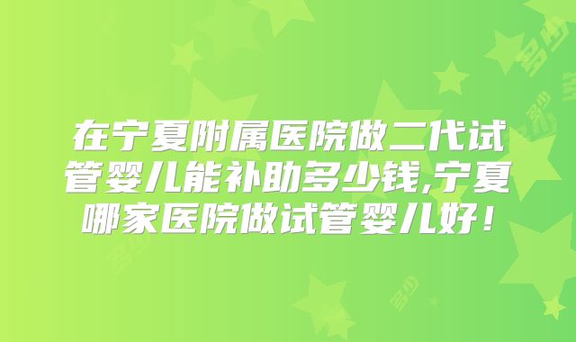 在宁夏附属医院做二代试管婴儿能补助多少钱,宁夏哪家医院做试管婴儿好!