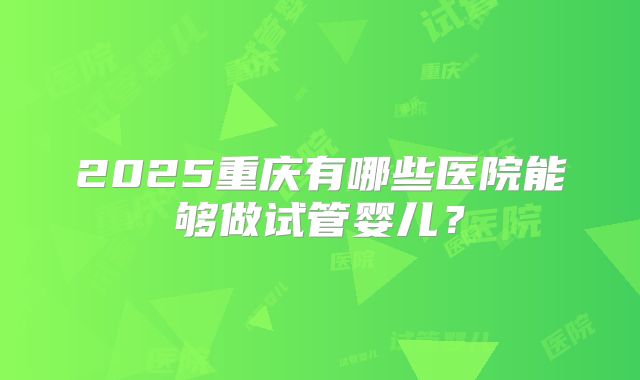 2025重庆有哪些医院能够做试管婴儿?