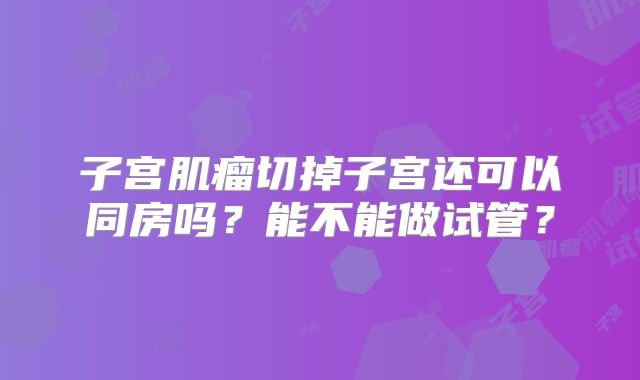 子宫肌瘤切掉子宫还可以同房吗?能不能做试管?