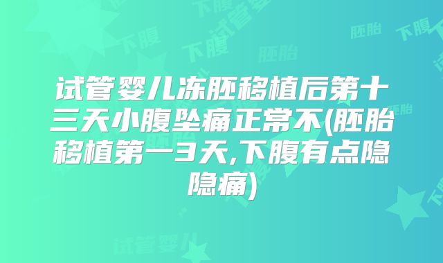 试管婴儿冻胚移植后第十三天小腹坠痛正常不(胚胎移植第一3天,下腹有点隐隐痛)