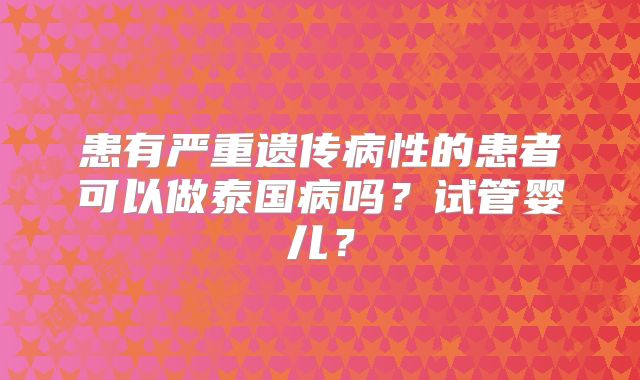 患有严重遗传病性的患者可以做泰国病吗?试管婴儿?