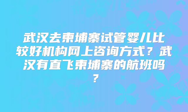 武汉去柬埔寨试管婴儿比较好机构网上咨询方式？武汉有直飞柬埔寨的航班吗？