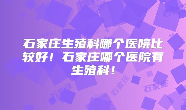 石家庄生殖科哪个医院比较好!石家庄哪个医院有生殖科!