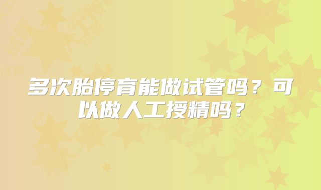 多次胎停育能做试管吗？可以做人工授精吗？
