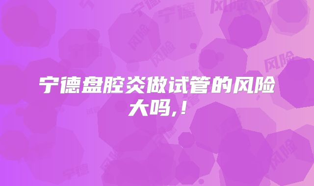宁德盘腔炎做试管的风险大吗,!