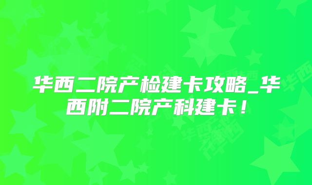 华西二院产检建卡攻略_华西附二院产科建卡!