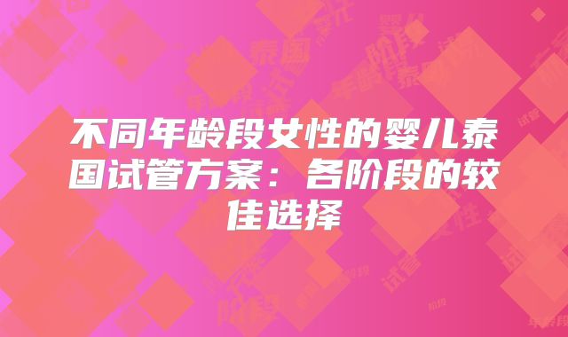 不同年龄段女性的婴儿泰国试管方案:各阶段的较佳选择