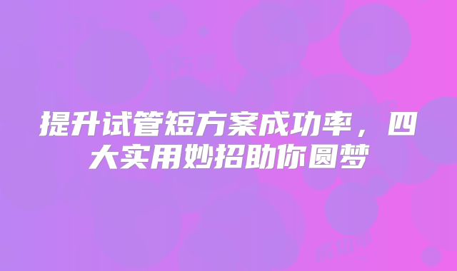 提升试管短方案成功率，四大实用妙招助你圆梦