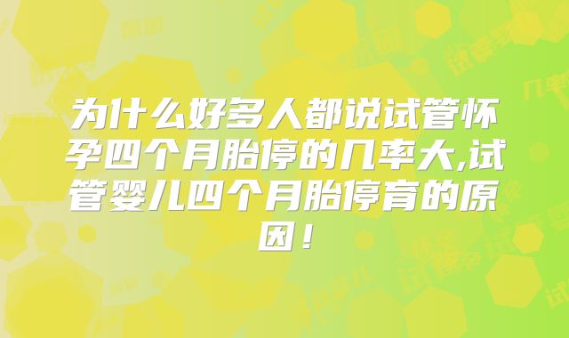 为什么好多人都说试管怀孕四个月胎停的几率大,试管婴儿四个月胎停育的原因！