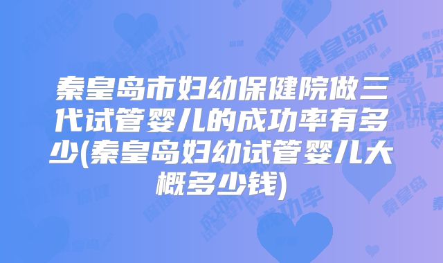 秦皇岛市妇幼保健院做三代试管婴儿的成功率有多少(秦皇岛妇幼试管婴儿大概多少钱)
