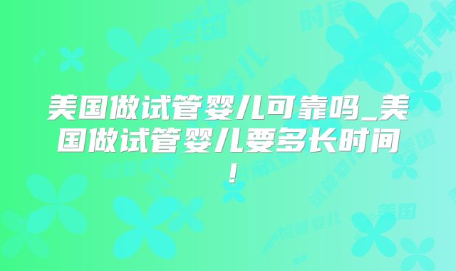 美国做试管婴儿可靠吗_美国做试管婴儿要多长时间!