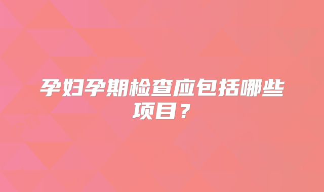 孕妇孕期检查应包括哪些项目？