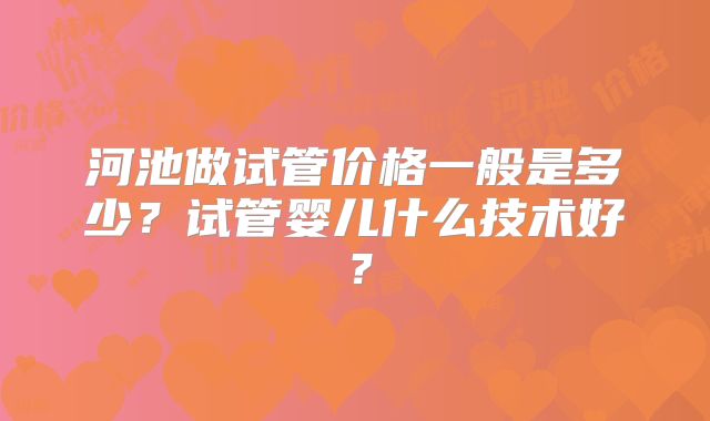 河池做试管价格一般是多少？试管婴儿什么技术好？