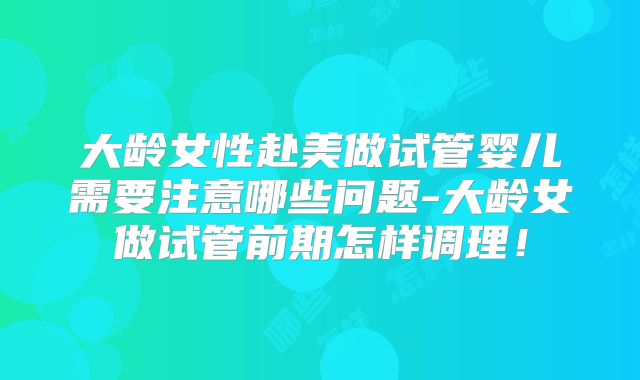 大龄女性赴美做试管婴儿需要注意哪些问题-大龄女做试管前期怎样调理!
