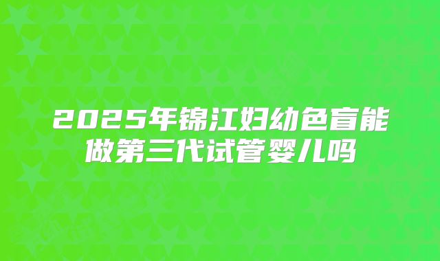 2025年锦江妇幼色盲能做第三代试管婴儿吗