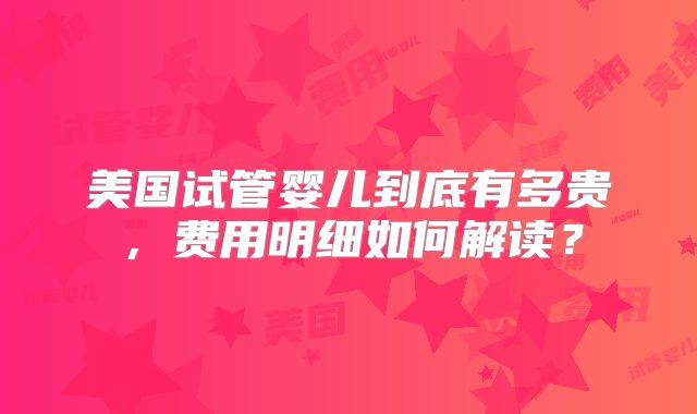 美国试管婴儿到底有多贵，费用明细如何解读？