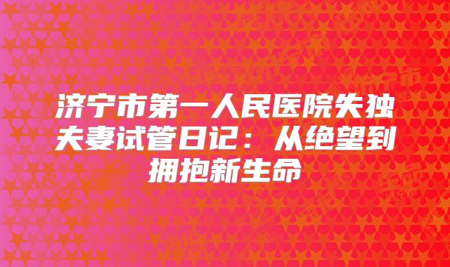 济宁市第一人民医院失独夫妻试管日记：从绝望到拥抱新生命