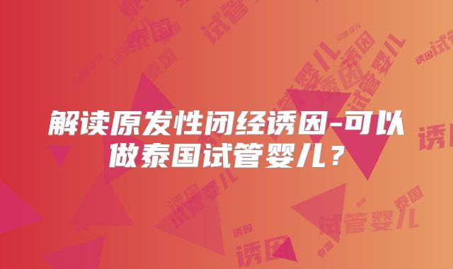 解读原发性闭经诱因-可以做泰国试管婴儿？