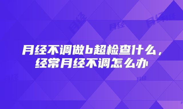 月经不调做b超检查什么，经常月经不调怎么办