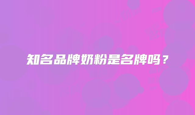知名品牌奶粉是名牌吗？