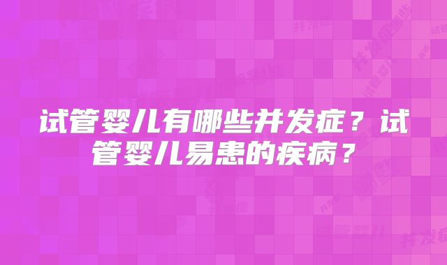 试管婴儿有哪些并发症？试管婴儿易患的疾病？
