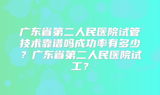 广东省第二人民医院试管技术靠谱吗成功率有多少?广东省第二人民医院试工?