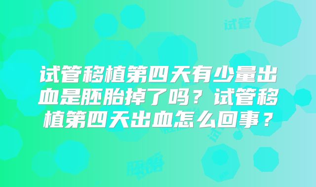 试管移植第四天有少量出血是胚胎掉了吗?试管移植第四天出血怎么回事?